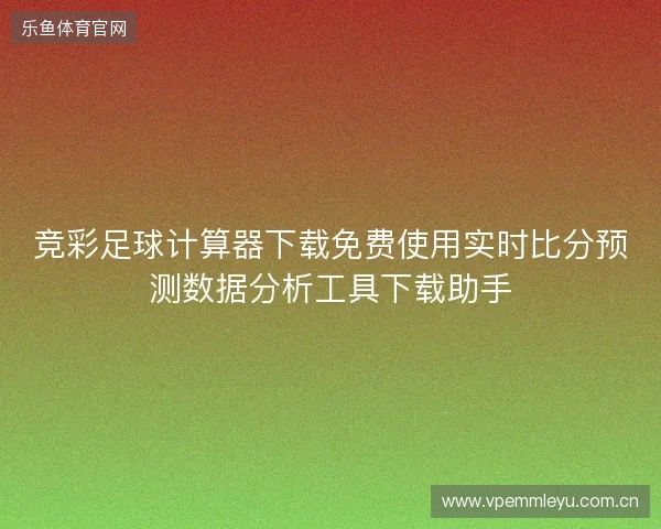 竞彩足球计算器下载免费使用实时比分预测数据分析工具下载助手