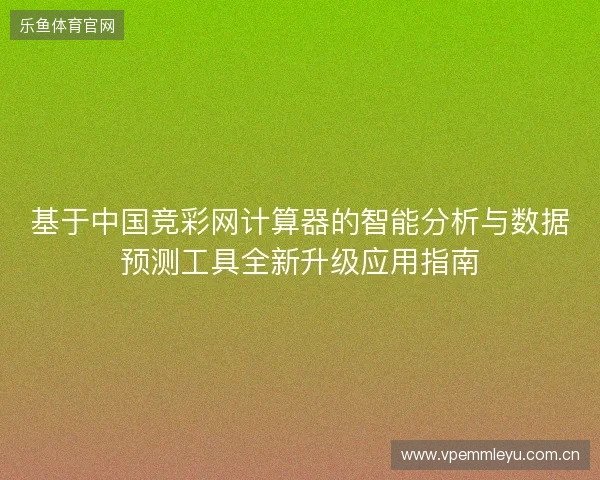 基于中国竞彩网计算器的智能分析与数据预测工具全新升级应用指南