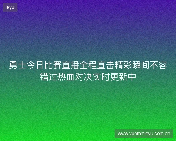 勇士今日比赛直播全程直击精彩瞬间不容错过热血对决实时更新中