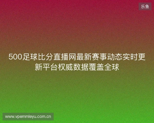 500足球比分直播网最新赛事动态实时更新平台权威数据覆盖全球