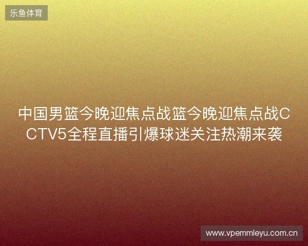 中国男篮今晚迎焦点战篮今晚迎焦点战CCTV5全程直播引爆球迷关注热潮来袭 中国男篮今晚迎焦点战篮今晚迎焦点战CCTV5全程直播引爆球迷关注热潮来袭