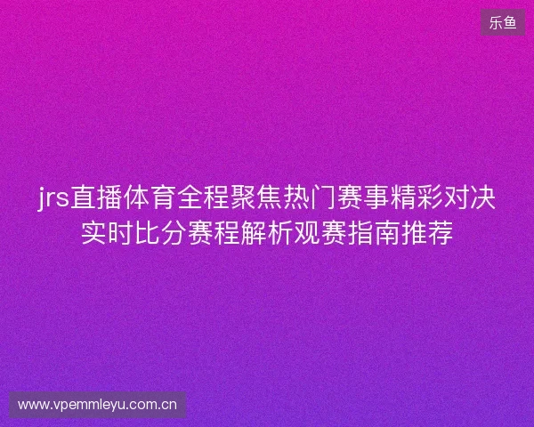 jrs直播体育全程聚焦热门赛事精彩对决实时比分赛程解析观赛指南推荐 jrs直播体育全程聚焦热门赛事精彩对决实时比分赛程解析观赛指南推荐