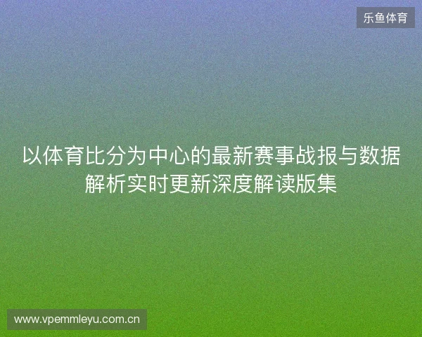 以体育比分为中心的最新赛事战报与数据解析实时更新深度解读版集
