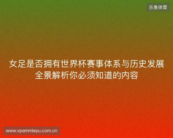 女足是否拥有世界杯赛事体系与历史发展全景解析你必须知道的内容 女足是否拥有世界杯赛事体系与历史发展全景解析你必须知道的内容