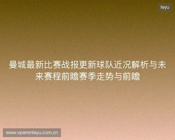 曼城最新比赛战报更新球队近况解析与未来赛程前瞻赛季走势与前瞻 曼城最新比赛战报更新球队近况解析与未来赛程前瞻赛季走势与前瞻