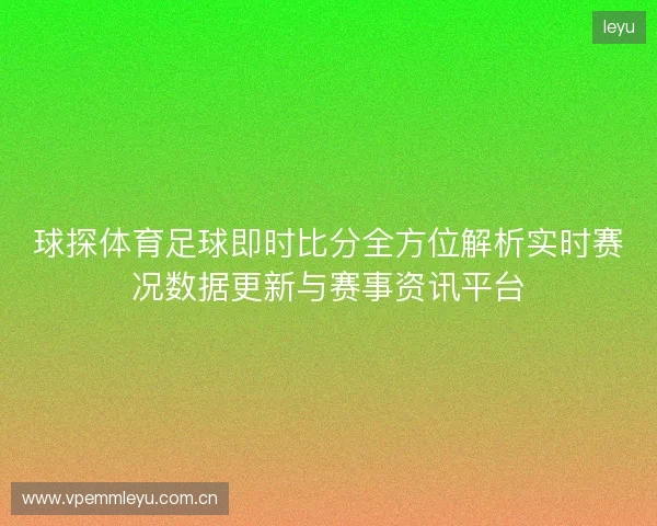 球探体育足球即时比分全方位解析实时赛况数据更新与赛事资讯平台 球探体育足球即时比分全方位解析实时赛况数据更新与赛事资讯平台