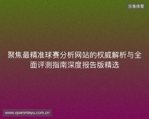 聚焦最精准球赛分析网站的权威解析与全面评测指南深度报告版精选