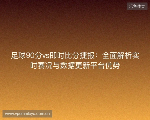 足球90分vs即时比分捷报:全面解析实时赛况与数据更新平台优势 足球90分vs即时比分捷报:全面解析实时赛况与数据更新平台优势