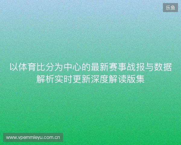 以体育比分为中心的最新赛事战报与数据解析实时更新深度解读版集 以体育比分为中心的最新赛事战报与数据解析实时更新深度解读版集