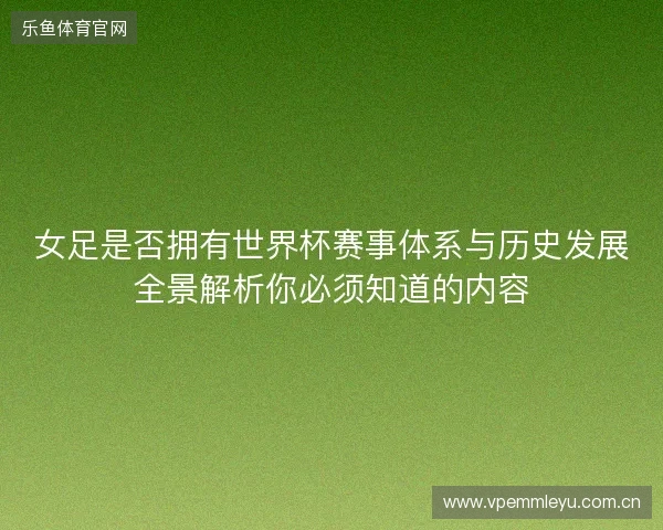 女足是否拥有世界杯赛事体系与历史发展全景解析你必须知道的内容 女足是否拥有世界杯赛事体系与历史发展全景解析你必须知道的内容