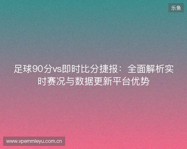 足球90分vs即时比分捷报:全面解析实时赛况与数据更新平台优势 足球90分vs即时比分捷报:全面解析实时赛况与数据更新平台优势