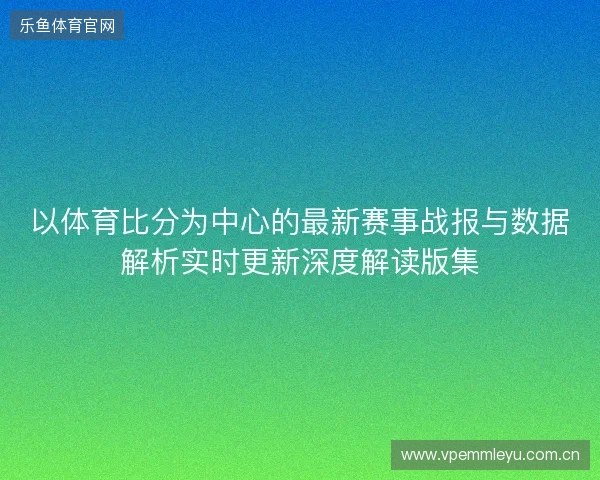 以体育比分为中心的最新赛事战报与数据解析实时更新深度解读版集 以体育比分为中心的最新赛事战报与数据解析实时更新深度解读版集