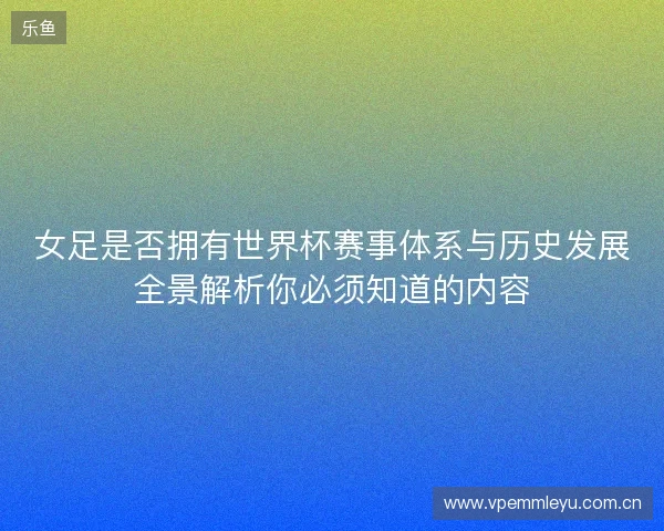 女足是否拥有世界杯赛事体系与历史发展全景解析你必须知道的内容 女足是否拥有世界杯赛事体系与历史发展全景解析你必须知道的内容