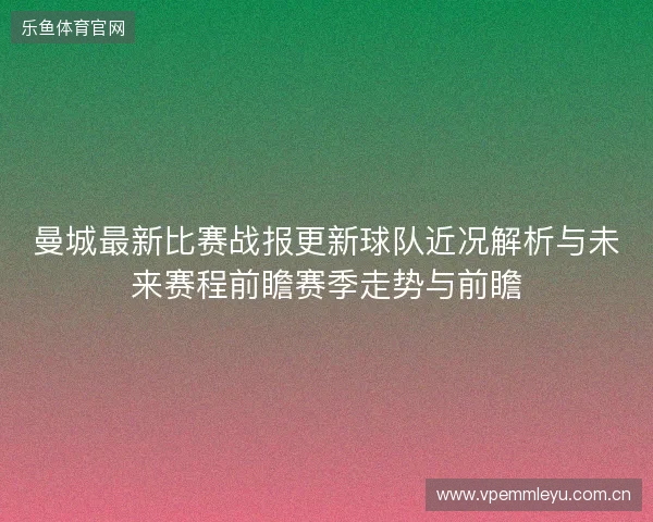 曼城最新比赛战报更新球队近况解析与未来赛程前瞻赛季走势与前瞻 曼城最新比赛战报更新球队近况解析与未来赛程前瞻赛季走势与前瞻