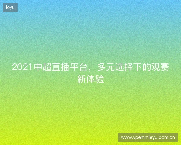 2021中超直播平台,多元选择下的观赛新体验 2021中超直播平台,多元选择下的观赛新体验