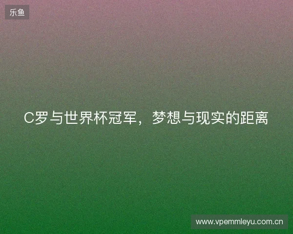 C罗与世界杯冠军，梦想与现实的距离