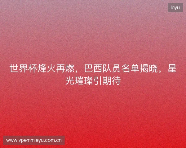 世界杯烽火再燃，巴西队员名单揭晓，星光璀璨引期待